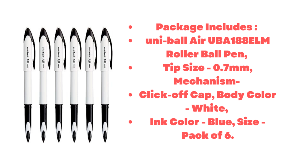 Package Includes : uni-ball Air UBA188ELM Roller Ball Pen, Tip Size - 0.7mm, Mechanism- Click-off Cap, Body Color - White, Ink Color - Blue, Size - Pack of 6.
